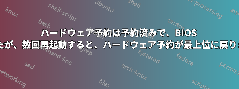 ハードウェア予約は予約済みで、BIOS アップデートで修正されましたが、数回再起動すると、ハードウェア予約が最上位に戻ります。何か兆候はありますか?