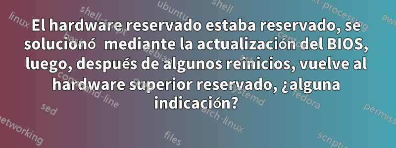 El hardware reservado estaba reservado, se solucionó mediante la actualización del BIOS, luego, después de algunos reinicios, vuelve al hardware superior reservado, ¿alguna indicación?