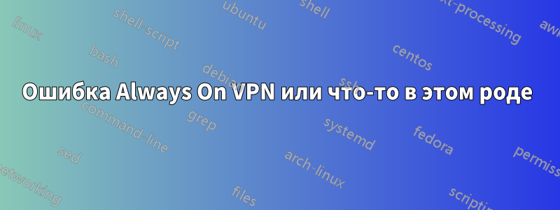 Ошибка Always On VPN или что-то в этом роде