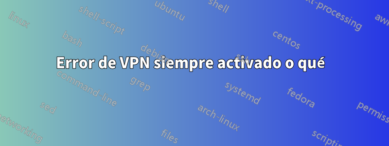 Error de VPN siempre activado o qué