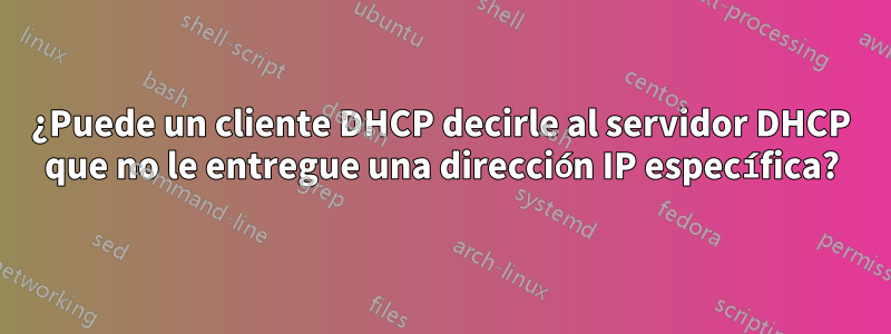 ¿Puede un cliente DHCP decirle al servidor DHCP que no le entregue una dirección IP específica?