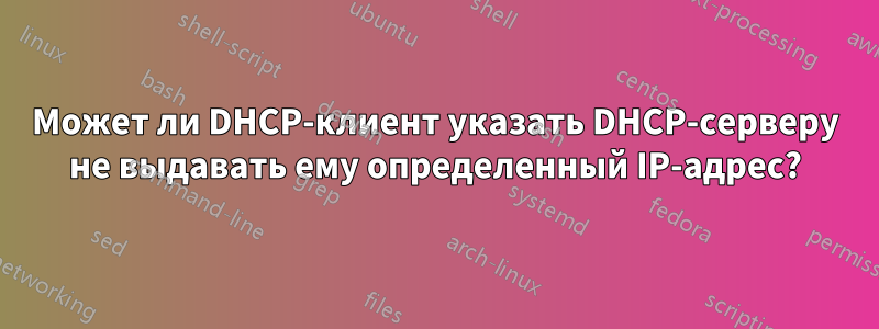 Может ли DHCP-клиент указать DHCP-серверу не выдавать ему определенный IP-адрес?