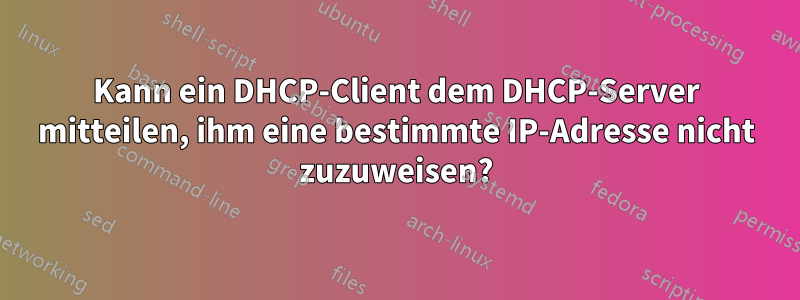 Kann ein DHCP-Client dem DHCP-Server mitteilen, ihm eine bestimmte IP-Adresse nicht zuzuweisen?