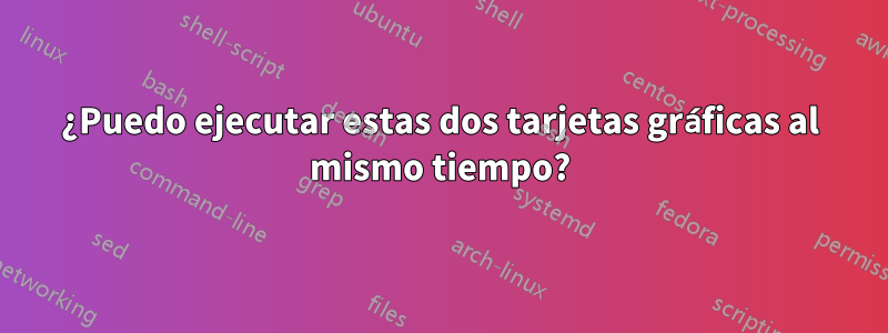 ¿Puedo ejecutar estas dos tarjetas gráficas al mismo tiempo?