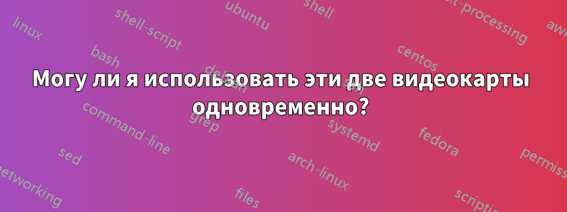 Могу ли я использовать эти две видеокарты одновременно?