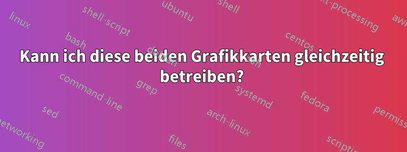 Kann ich diese beiden Grafikkarten gleichzeitig betreiben?