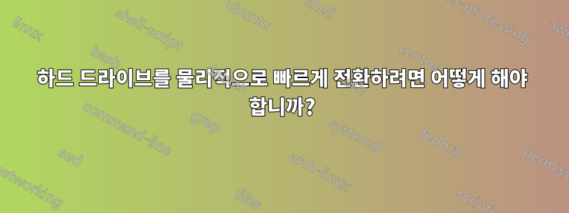 하드 드라이브를 물리적으로 빠르게 전환하려면 어떻게 해야 합니까?