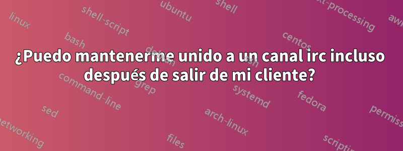 ¿Puedo mantenerme unido a un canal irc incluso después de salir de mi cliente?