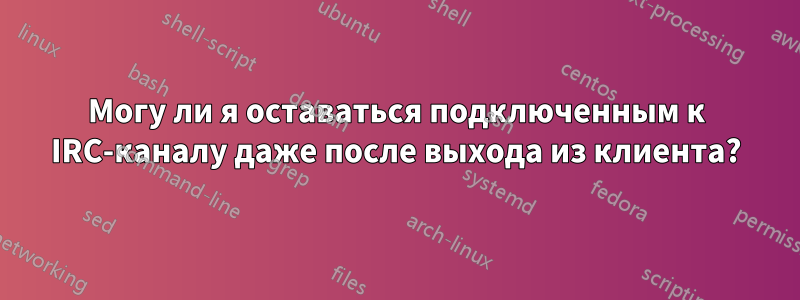 Могу ли я оставаться подключенным к IRC-каналу даже после выхода из клиента?