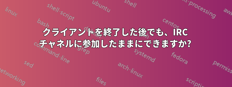 クライアントを終了した後でも、IRC チャネルに参加したままにできますか?