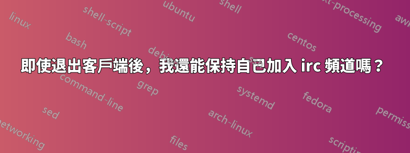 即使退出客戶端後，我還能保持自己加入 irc 頻道嗎？