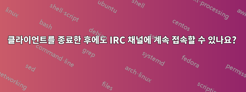 클라이언트를 종료한 후에도 IRC 채널에 계속 접속할 수 있나요?