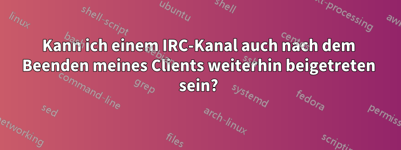 Kann ich einem IRC-Kanal auch nach dem Beenden meines Clients weiterhin beigetreten sein?