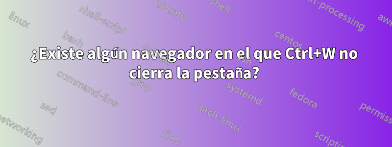 ¿Existe algún navegador en el que Ctrl+W no cierra la pestaña?