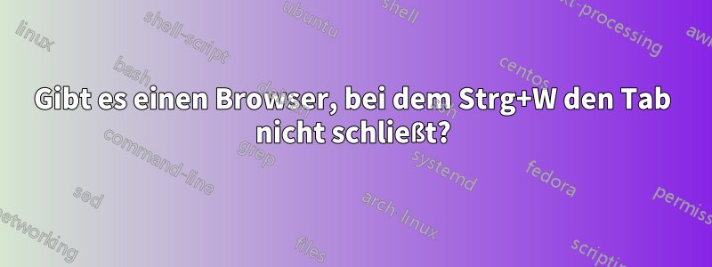 Gibt es einen Browser, bei dem Strg+W den Tab nicht schließt?