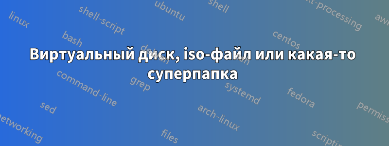 Виртуальный диск, iso-файл или какая-то суперпапка