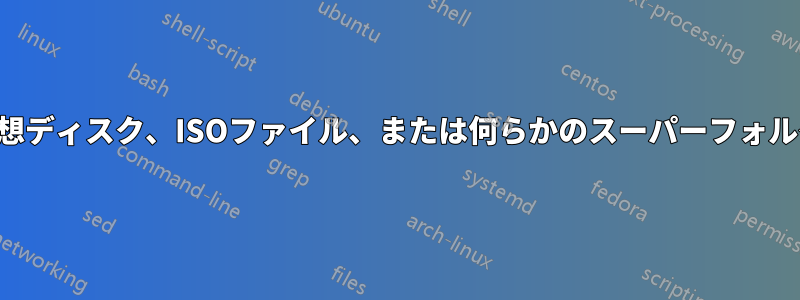 仮想ディスク、ISOファイル、または何らかのスーパーフォルダ