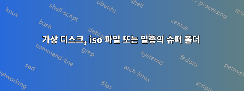 가상 디스크, iso 파일 또는 일종의 슈퍼 폴더