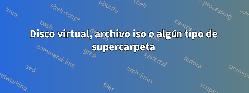 Disco virtual, archivo iso o algún tipo de supercarpeta