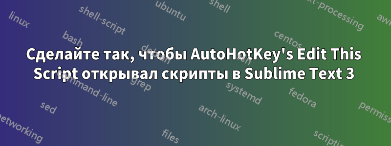 Сделайте так, чтобы AutoHotKey's Edit This Script открывал скрипты в Sublime Text 3