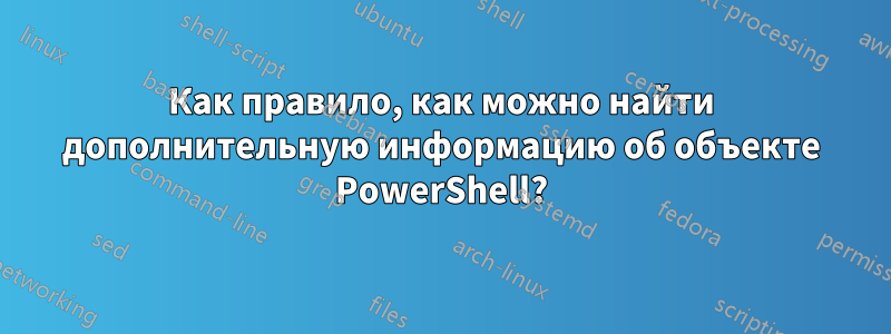 Как правило, как можно найти дополнительную информацию об объекте PowerShell?