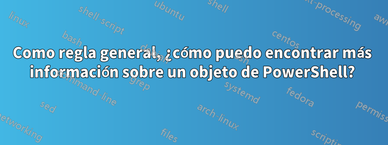 Como regla general, ¿cómo puedo encontrar más información sobre un objeto de PowerShell?