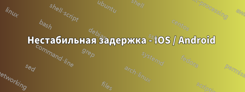 Нестабильная задержка - IOS / Android