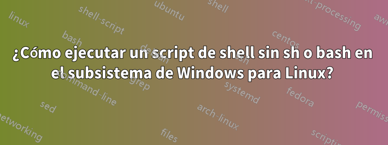 ¿Cómo ejecutar un script de shell sin sh o bash en el subsistema de Windows para Linux?