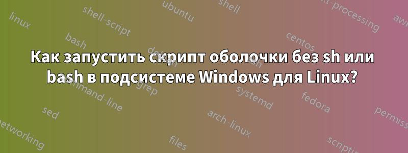 Как запустить скрипт оболочки без sh или bash в подсистеме Windows для Linux?