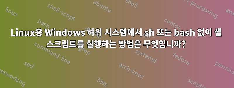 Linux용 Windows 하위 시스템에서 sh 또는 bash 없이 셸 스크립트를 실행하는 방법은 무엇입니까?