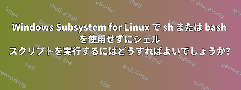 Windows Subsystem for Linux で sh または bash を使用せずにシェル スクリプトを実行するにはどうすればよいでしょうか?