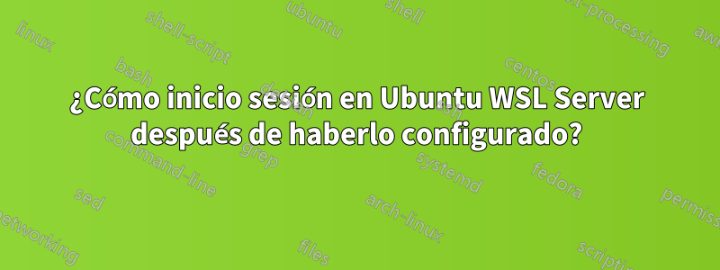 ¿Cómo inicio sesión en Ubuntu WSL Server después de haberlo configurado?