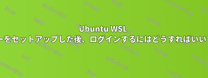 Ubuntu WSL サーバーをセットアップした後、ログインするにはどうすればいいですか?