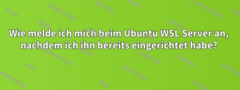 Wie melde ich mich beim Ubuntu WSL Server an, nachdem ich ihn bereits eingerichtet habe?