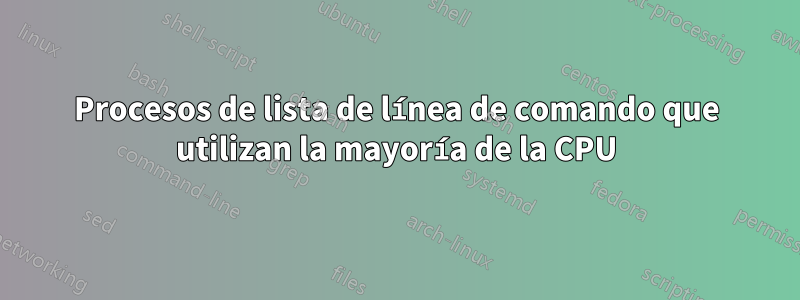 Procesos de lista de línea de comando que utilizan la mayoría de la CPU