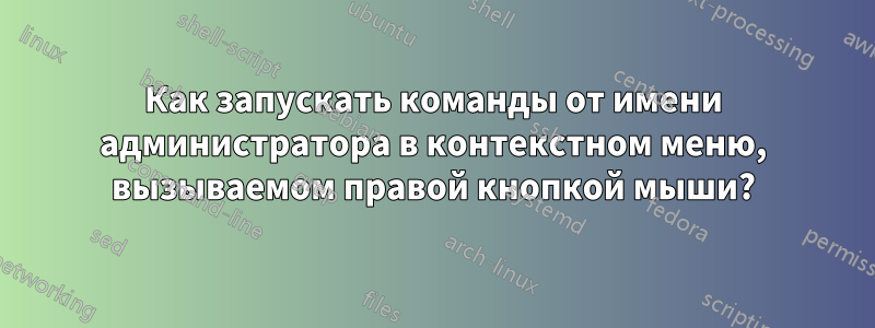 Как запускать команды от имени администратора в контекстном меню, вызываемом правой кнопкой мыши?