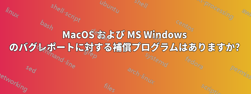 MacOS および MS Windows のバグレポートに対する補償プログラムはありますか?