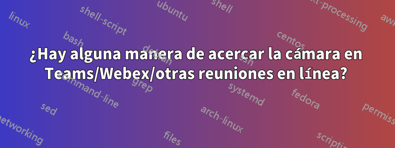 ¿Hay alguna manera de acercar la cámara en Teams/Webex/otras reuniones en línea?