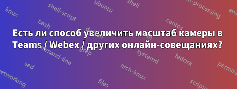 Есть ли способ увеличить масштаб камеры в Teams / Webex / других онлайн-совещаниях?