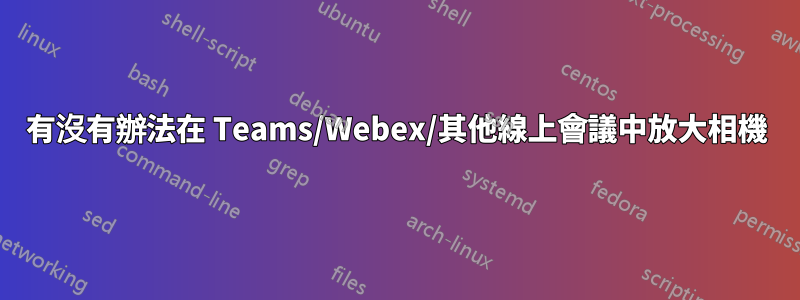 有沒有辦法在 Teams/Webex/其他線上會議中放大相機