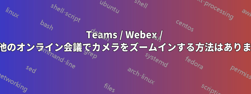 Teams / Webex / その他のオンライン会議でカメラをズームインする方法はありますか