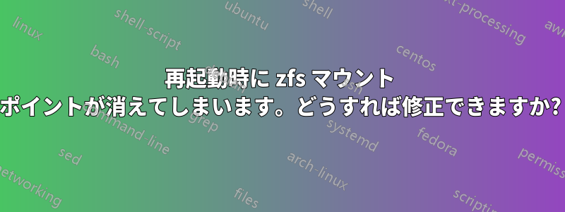 再起動時に zfs マウント ポイントが消えてしまいます。どうすれば修正できますか?