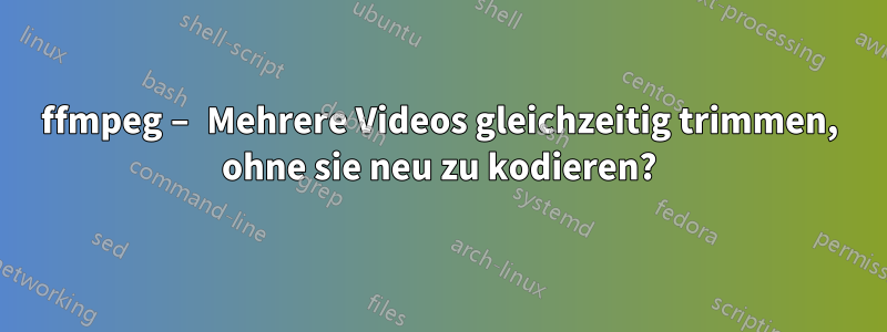 ffmpeg – Mehrere Videos gleichzeitig trimmen, ohne sie neu zu kodieren?