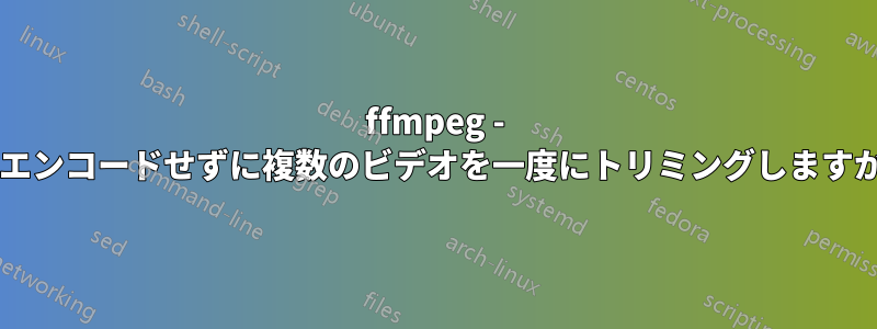 ffmpeg - 再エンコードせずに複数のビデオを一度にトリミングしますか?