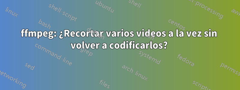 ffmpeg: ¿Recortar varios videos a la vez sin volver a codificarlos?