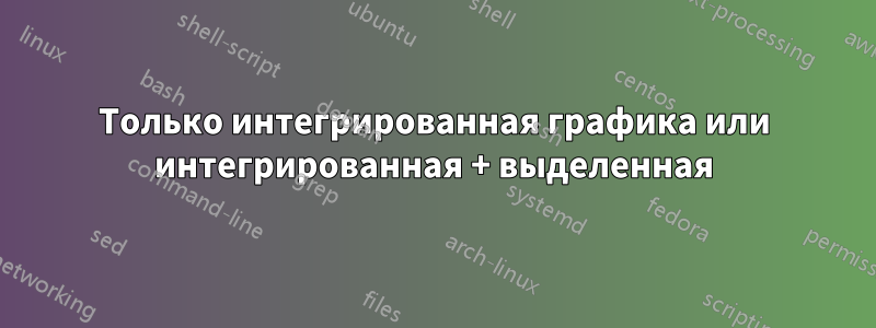 Только интегрированная графика или интегрированная + выделенная