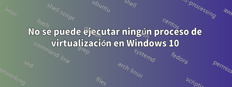 No se puede ejecutar ningún proceso de virtualización en Windows 10