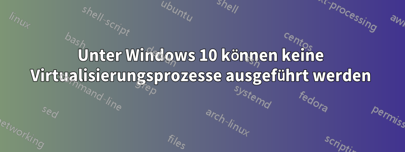 Unter Windows 10 können keine Virtualisierungsprozesse ausgeführt werden