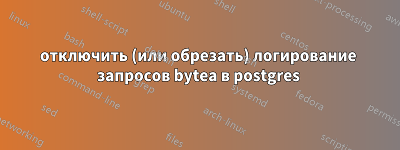 отключить (или обрезать) логирование запросов bytea в postgres