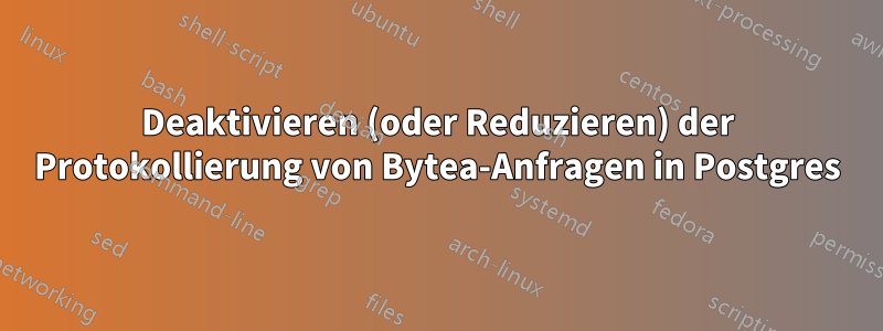 Deaktivieren (oder Reduzieren) der Protokollierung von Bytea-Anfragen in Postgres